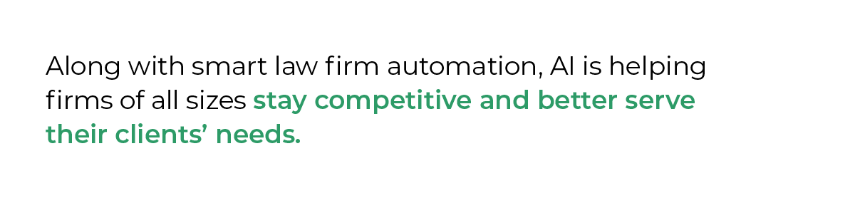 Along with smart law firm automation, AI is helping firms of all sizes stay competitive and better serve their clients’ needs. 