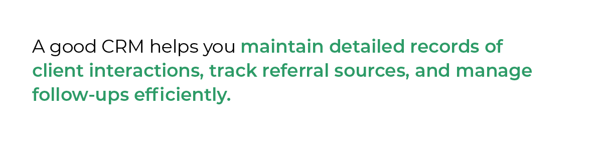 A good CRM helps you maintain detailed records of client interactions, track referral sources, and manage follow-ups efficiently.