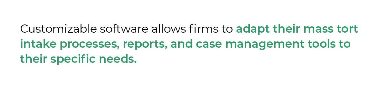 Customizable software allows firms to adapt their mass tort intake processes, reports, and case management tools to their specific needs.