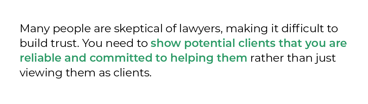 Many people are skeptical of lawyers, making it difficult to build trust. You need to show potential clients that you are reliable and committed to helping them rather than just viewing them as clients.