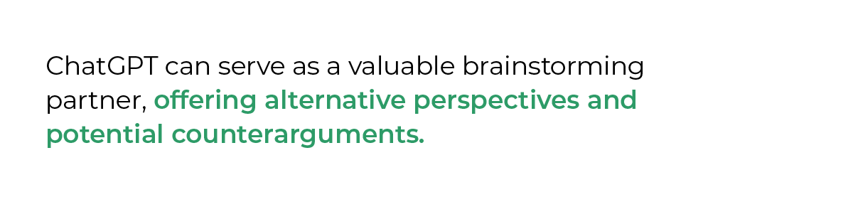 ChatGPT can serve as a valuable brainstorming partner, offering alternative perspectives and potential counterarguments.