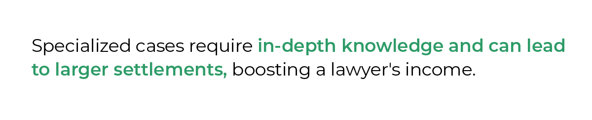 specialized cases require in-depth knowledge and can lead to larger settlements, boosting a lawyer's income