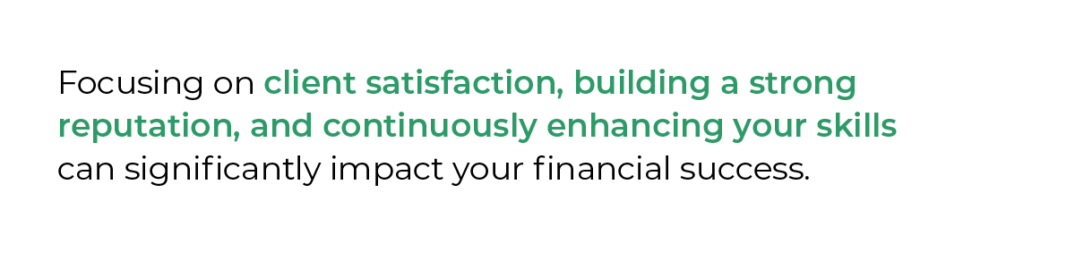 focusing on client satisfaction, building a strong reputation, and continuously enhancing your skills can significantly impact your financial success