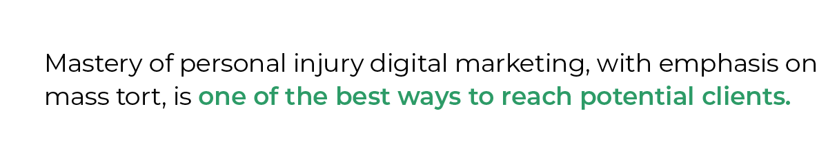 Mastery of personal injury digital marketing, with emphasis on mass tort, is one of the best ways to reach potential clients.